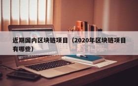 近期国内区块链项目(2020年区块链项目有哪些)