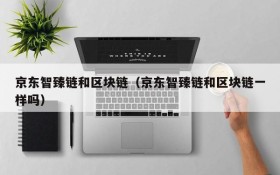 京东智臻链和区块链(京东智臻链和区块链一样吗)