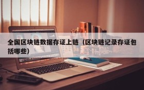 全国区块链数据存证上链(区块链记录存证包括哪些)