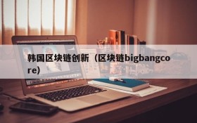 韩国区块链创新(区块链bigbangcore)