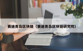 赛迪青岛区块链(赛迪青岛区块链研究院)