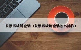 发票区块链查验(发票区块链查验怎么操作)