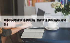 如何布局区块链供应链(区块链供应链应用场景)