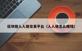区块链人人链交易平台(人人链怎么赚钱)