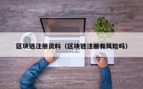 区块链注册资料(区块链注册有风险吗)