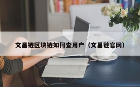 文昌链区块链如何查用户（文昌链官网）
