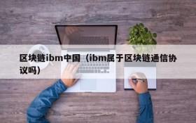 区块链ibm中国(ibm属于区块链通信协议吗)