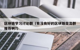 区块链学习讨论群(有没有好的区块链交流群推荐啊?)