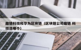 趣链科技和华为区块链(区块链公司趣链 科技选哪个)