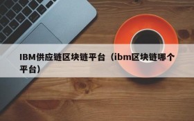 IBM供应链区块链平台(ibm区块链哪个平台)