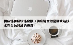 供应链和区块链金融(供应链金融是区块链技术在金融领域的应用)