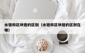 水链和区块链的区别(水链和区块链的区别在哪)