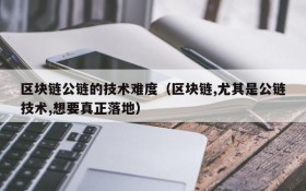 区块链公链的技术难度(区块链,尤其是公链技术,想要真正落地)