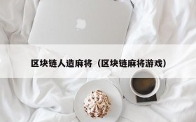区块链人造麻将(区块链麻将游戏)