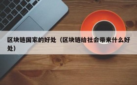 区块链国家的好处(区块链给社会带来什么好处)