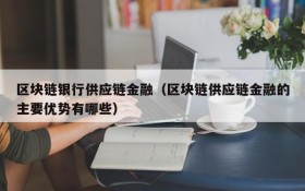 区块链银行供应链金融(区块链供应链金融的主要优势有哪些)