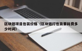 区块链项目包装价格(区块链打包需要耗费多少时间)