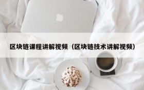 区块链课程讲解视频(区块链技术讲解视频)