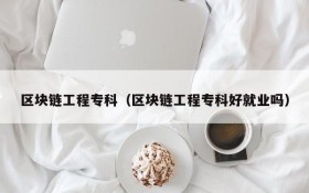 区块链工程专科(区块链工程专科好就业吗)