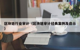 区块链行业审计（区块链审计经典案例及启示）