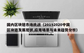 国内区块链市场挑战(20192020中国区块链发展现状,应用场景与未来趋势分析)