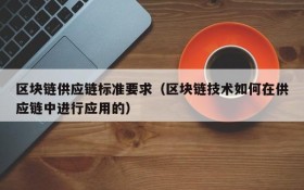 区块链供应链标准要求(区块链技术如何在供应链中进行应用的)