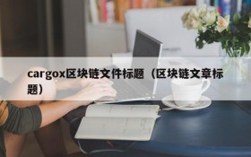 cargox区块链文件标题（区块链文章标题）
