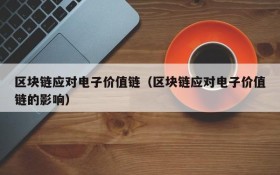 区块链应对电子价值链(区块链应对电子价值链的影响)