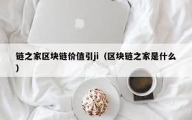 链之家区块链价值引ji（区块链之家是什么）