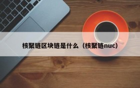 核聚链区块链是什么(核聚链nuc)