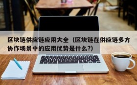 区块链供应链应用大全(区块链在供应链多方协作场景中的应用优势是什么?)