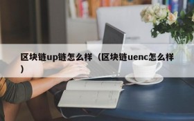区块链up链怎么样(区块链uenc怎么样)