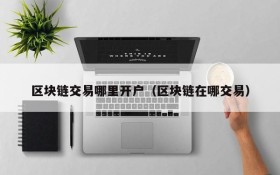 区块链交易哪里开户(区块链在哪交易)