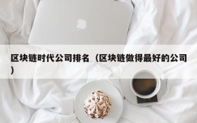 区块链时代公司排名(区块链做得最好的公司)