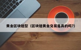 黄金区块链型(区块链黄金交易是真的吗?)