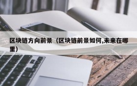区块链方向前景(区块链前景如何,未来在哪里)