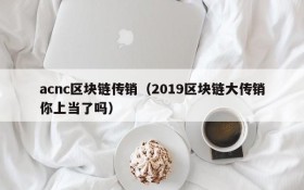 acnc区块链传销(2019区块链大传销你上当了吗)