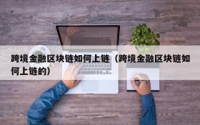 跨境金融区块链如何上链(跨境金融区块链如何上链的)