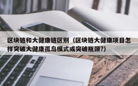 区块链和大健康链区别(区块链大健康项目怎样突破大健康孤岛模式或突破瓶颈?)