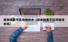 游米链基于区块链技术(游米链基于区块链技术吗)