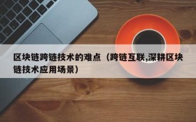 区块链跨链技术的难点（跨链互联,深耕区块链技术应用场景）