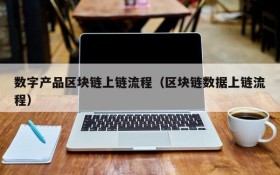 数字产品区块链上链流程(区块链数据上链流程)