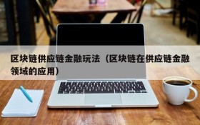 区块链供应链金融玩法(区块链在供应链金融领域的应用)