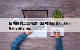 区块链的运营模式（区块链运营qukuailianyunying）
