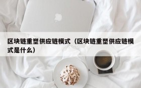区块链重塑供应链模式(区块链重塑供应链模式是什么)