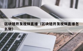 区块链开发视频直播(区块链开发视频直播怎么做)