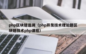 php区块链追溯（php开发技术理论题区块链技术php课程）