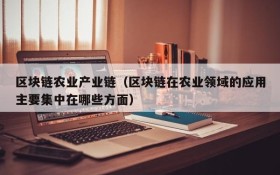 区块链农业产业链(区块链在农业领域的应用主要集中在哪些方面)