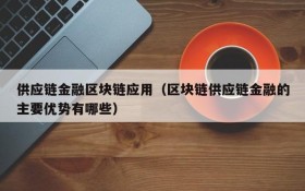 供应链金融区块链应用(区块链供应链金融的主要优势有哪些)