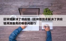 区块链解决了供应链(区块链技术解决了供应链溯源服务的哪些问题?)